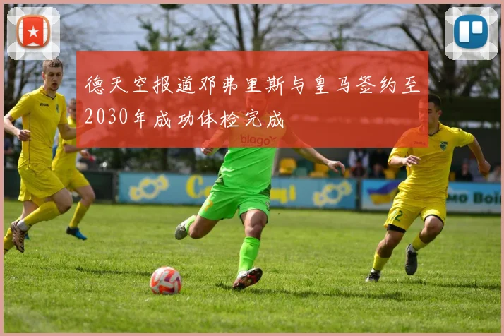 德天空报道邓弗里斯与皇马签约至2030年成功体检完成