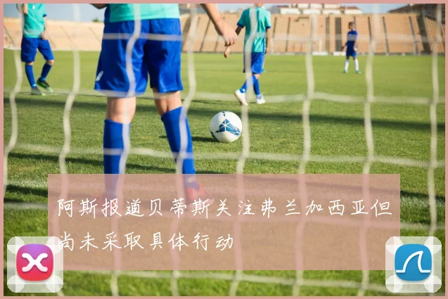 阿斯报道贝蒂斯关注弗兰加西亚但尚未采取具体行动
