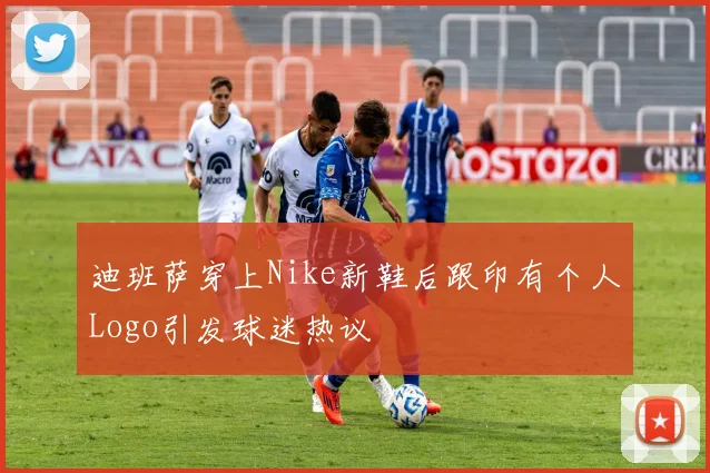 迪班萨穿上Nike新鞋后跟印有个人Logo引发球迷热议