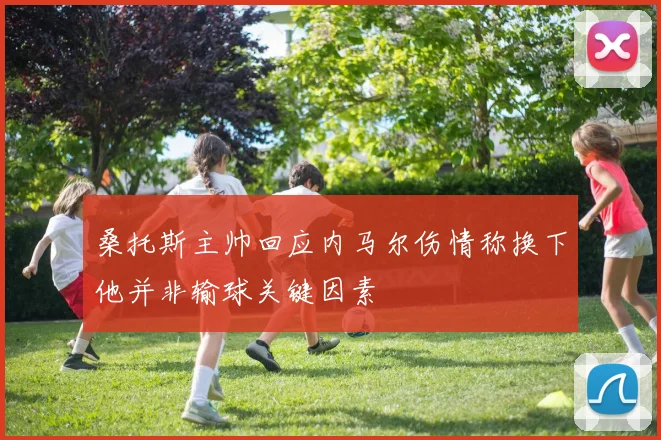 桑托斯主帅回应内马尔伤情称换下他并非输球关键因素