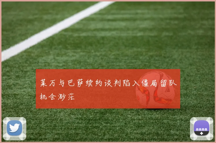莱万与巴萨续约谈判陷入僵局留队机会渺茫