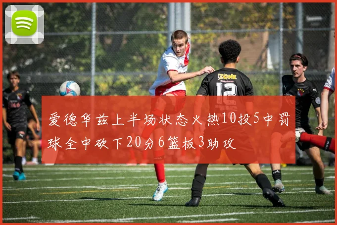爱德华兹上半场状态火热10投5中罚球全中砍下20分6篮板3助攻