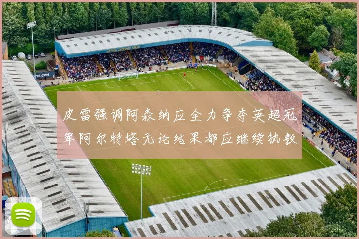 皮雷强调阿森纳应全力争夺英超冠军阿尔特塔无论结果都应继续执教