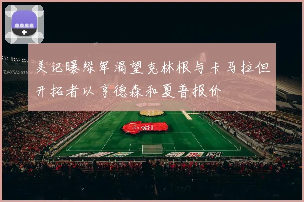 美记曝绿军渴望克林根与卡马拉但开拓者以亨德森和夏普报价