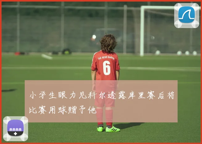 小学生眼力见科尔透露库里赛后将比赛用球赠予他