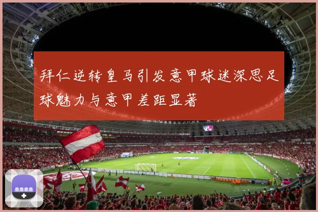 拜仁逆转皇马引发意甲球迷深思足球魅力与意甲差距显著