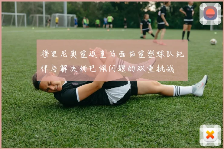 穆里尼奥重返皇马面临重塑球队纪律与解决姆巴佩问题的双重挑战