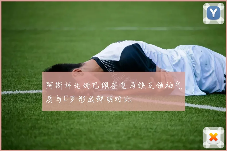 阿斯评论姆巴佩在皇马缺乏领袖气质与C罗形成鲜明对比