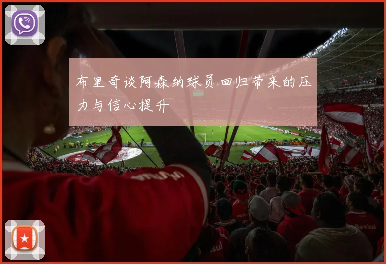 布里奇谈阿森纳球员回归带来的压力与信心提升