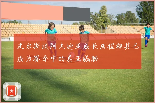 皮尔斯谈阿夫迪亚成长历程称其已成为赛季中的真正威胁