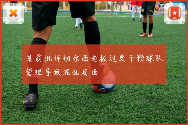 基翁批评切尔西老板过度干预球队管理导致混乱局面