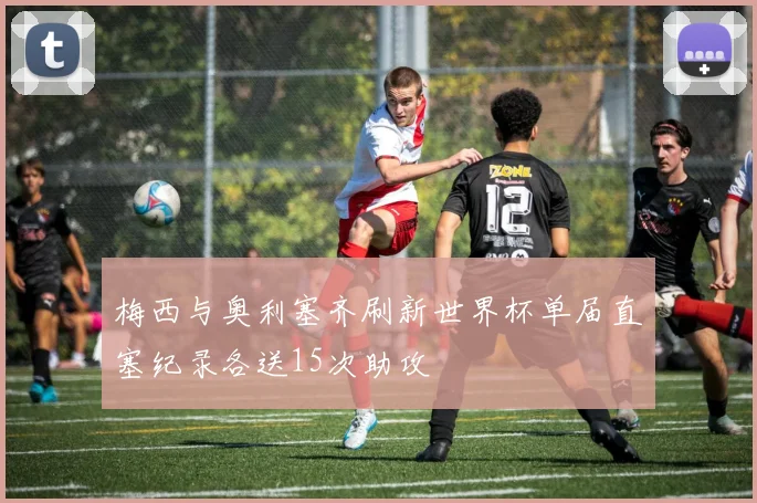 梅西与奥利塞齐刷新世界杯单届直塞纪录各送15次助攻
