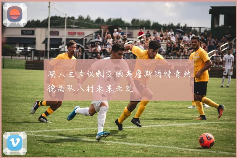 湖人主力仅剩艾顿老詹斯玛特肯纳德离队八村未来未定